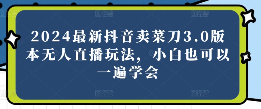 2024最新抖音卖菜刀3.0版本无人直播玩法，小白也可以一遍学会网赚库-项目库-轻创网-中创网-福缘网-冒泡网-资源之家-魔方项目库网赚库