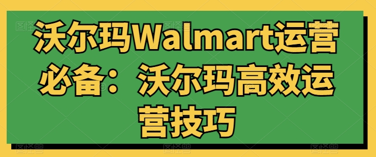 沃尔玛Walmart运营必备：沃尔玛高效运营技巧网赚库-项目库-轻创网-中创网-福缘网-冒泡网-资源之家-魔方项目库网赚库
