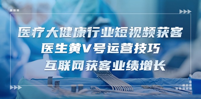 医疗大健康行业短视频获客：医生黄V号运营技巧 互联网获客业绩增长（15节）网赚库-项目库-轻创网-中创网-福缘网-冒泡网-资源之家-魔方项目库网赚库