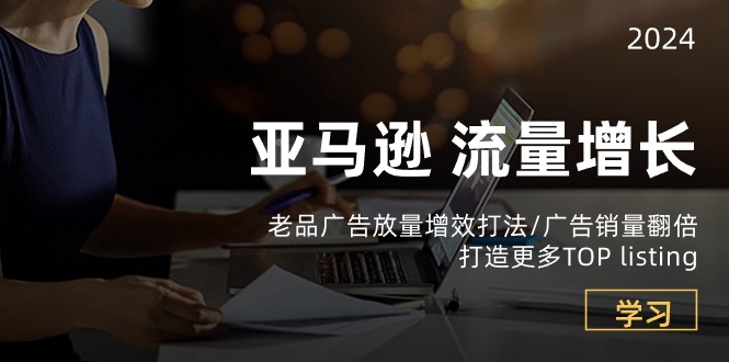 亚马逊流量增长-老品广告放量增效打法/销量翻倍/打造更多TOPlisting网赚库-项目库-轻创网-中创网-福缘网-冒泡网-资源之家-魔方项目库网赚库