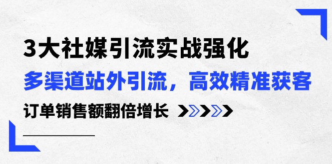 3大社媒引流实操强化，多渠道站外引流/高效精准获客/订单销售额翻倍增长网赚库-项目库-轻创网-中创网-福缘网-冒泡网-资源之家-魔方项目库网赚库