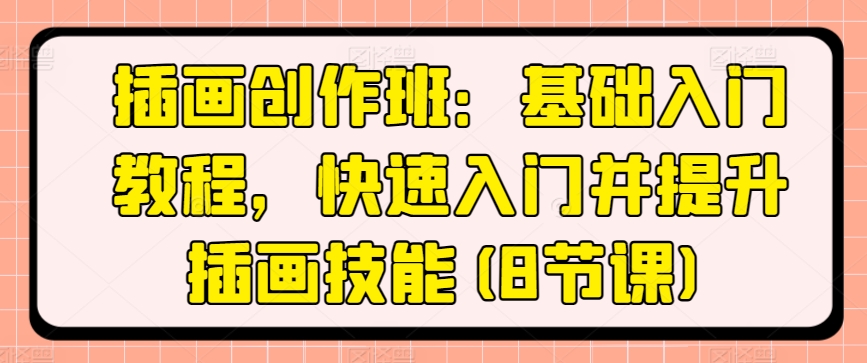 插画创作班：基础入门教程，快速入门并提升插画技能(8节课)网赚库-项目库-轻创网-中创网-福缘网-冒泡网-资源之家-魔方项目库网赚库
