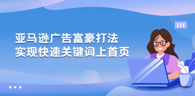 （10583期）亚马逊广告 富豪打法，实现快速关键词上首页网赚库-项目库-轻创网-中创网-福缘网-冒泡网-资源之家-魔方项目库网赚库
