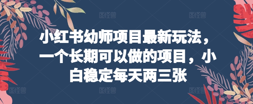 小红书幼师项目最新玩法，一个长期可以做的项目，小白稳定每天两三张网赚库-项目库-轻创网-中创网-福缘网-冒泡网-资源之家-魔方项目库网赚库