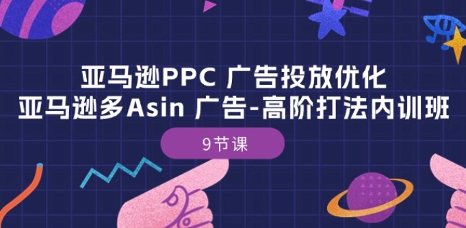 亚马逊PPC 广告投放优化：亚马逊多Asin 广告-高阶打法内训班-9节课网赚库-项目库-轻创网-中创网-福缘网-冒泡网-资源之家-魔方项目库网赚库