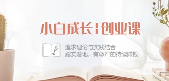 小白成长创业课：追求理论与实践结合，踏实落地，有尊严的持续赚钱-42节网赚库-项目库-轻创网-中创网-福缘网-冒泡网-资源之家-魔方项目库网赚库