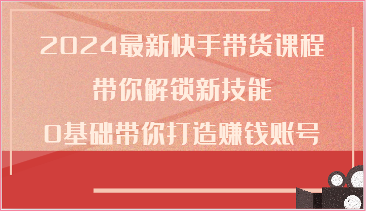 2024最新快手带货课程，带你解锁新技能，0基础带你打造赚钱账号网赚库-项目库-轻创网-中创网-福缘网-冒泡网-资源之家-魔方项目库网赚库