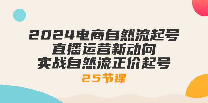 2024电商自然流起号，直播运营新动向 实战自然流正价起号（25节课）网赚库-项目库-轻创网-中创网-福缘网-冒泡网-资源之家-魔方项目库网赚库