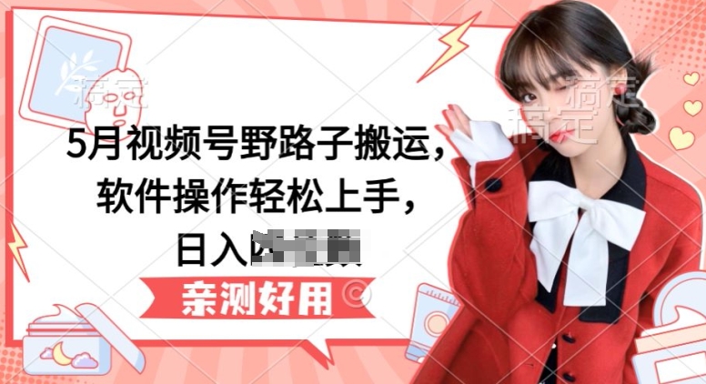 5月视频号野路子搬运，软件操作轻松上手，日入三位数网赚库-项目库-轻创网-中创网-福缘网-冒泡网-资源之家-魔方项目库网赚库