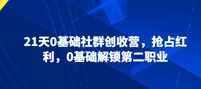 21天0基础社群创收营，抢占红利，0基础解锁第二职业网赚库-项目库-轻创网-中创网-福缘网-冒泡网-资源之家-魔方项目库网赚库