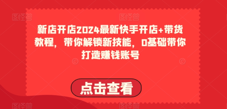 2024最新快手开店+带货教程，带你解锁新技能，0基础带你打造赚钱账号网赚库-项目库-轻创网-中创网-福缘网-冒泡网-资源之家-魔方项目库网赚库