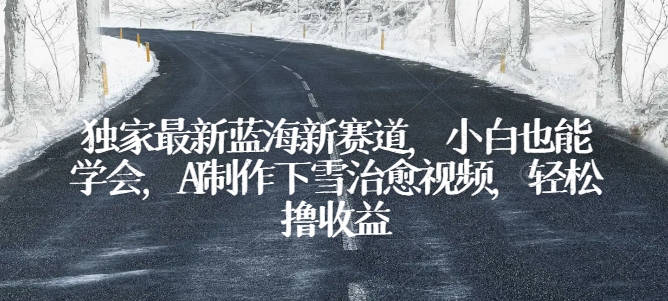 独家最新蓝海新赛道，小白也能学会，AI制作下雪治愈视频，轻松撸收益网赚库-项目库-轻创网-中创网-福缘网-冒泡网-资源之家-魔方项目库网赚库