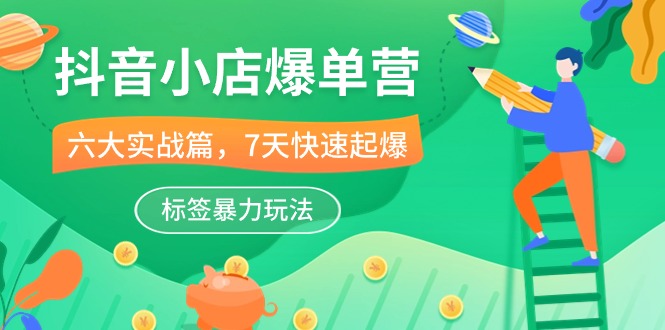 （10623期）抖音小店-爆单营，6大 实战篇，7天 快速起爆，标签暴力玩法（41节课）网赚库-项目库-轻创网-中创网-福缘网-冒泡网-资源之家-魔方项目库网赚库