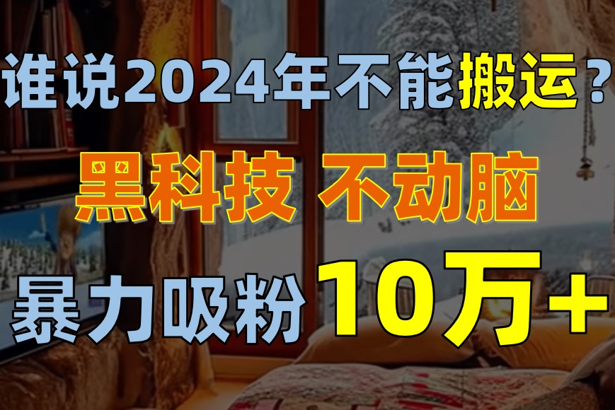 （10634期）谁说2024年不能搬运？只动手不动脑，自媒体平台单月暴力涨粉10000+网赚库-项目库-轻创网-中创网-福缘网-冒泡网-资源之家-魔方项目库网赚库