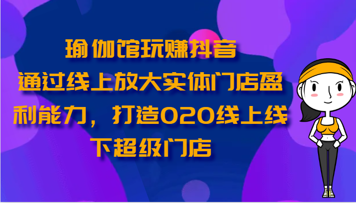 瑜伽馆玩赚抖音-通过线上放大实体门店盈利能力，打造O2O线上线下超级门店网赚库-项目库-轻创网-中创网-福缘网-冒泡网-资源之家-魔方项目库网赚库