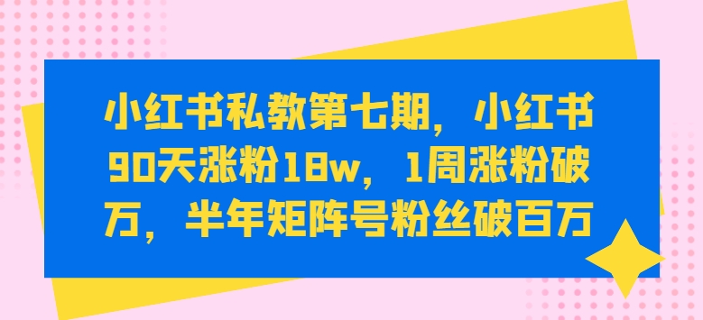 小红书私教第七期，小红书90天涨粉18w，1周涨粉破万，半年矩阵号粉丝破百万网赚库-项目库-轻创网-中创网-福缘网-冒泡网-资源之家-魔方项目库网赚库
