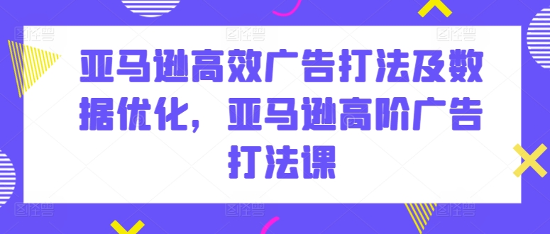 亚马逊高效广告打法及数据优化，亚马逊高阶广告打法课网赚库-项目库-轻创网-中创网-福缘网-冒泡网-资源之家-魔方项目库网赚库