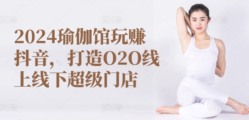 2024瑜伽馆玩赚抖音，打造O2O线上线下超级门店网赚库-项目库-轻创网-中创网-福缘网-冒泡网-资源之家-魔方项目库网赚库