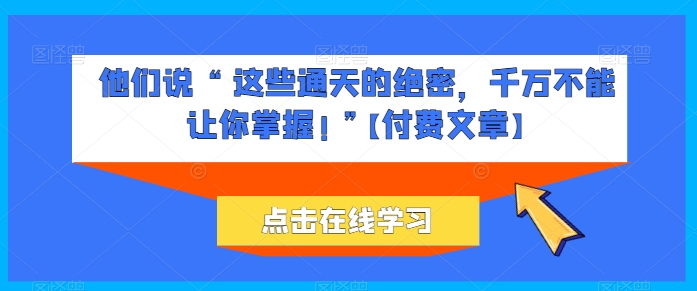他们说 “ 这些通天的绝密，千万不能让你掌握! ”【付费文章】网赚库-项目库-轻创网-中创网-福缘网-冒泡网-资源之家-魔方项目库网赚库