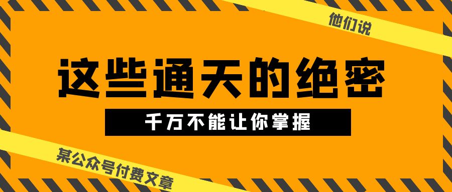 某公众号付费文章《他们说 “ 这些通天的绝密，千万不能让你掌握! ”》网赚库-项目库-轻创网-中创网-福缘网-冒泡网-资源之家-魔方项目库网赚库