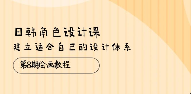 （10641期）日韩 角色设计课：第8期绘画教程，建立适合自己的设计体系（38节课）网赚库-项目库-轻创网-中创网-福缘网-冒泡网-资源之家-魔方项目库网赚库