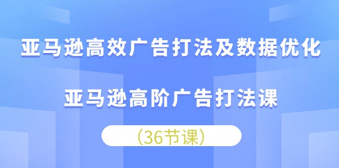 亚马逊高效广告打法及数据优化，亚马逊高阶广告打法课（36节）网赚库-项目库-轻创网-中创网-福缘网-冒泡网-资源之家-魔方项目库网赚库
