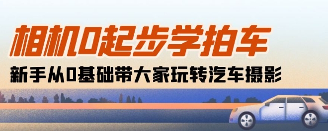 相机0起步学拍车：新手从0基础带大家玩转汽车摄影(18节课)网赚库-项目库-轻创网-中创网-福缘网-冒泡网-资源之家-魔方项目库网赚库