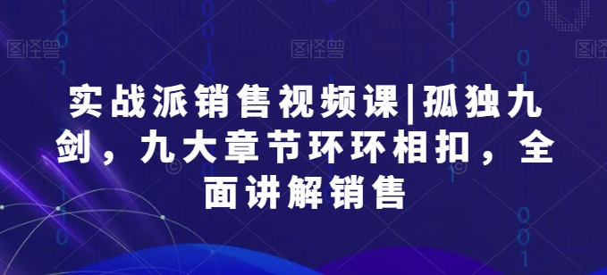 实战派销售视频课|孤独九剑，九大章节环环相扣，全面讲解销售网赚库-项目库-轻创网-中创网-福缘网-冒泡网-资源之家-魔方项目库网赚库