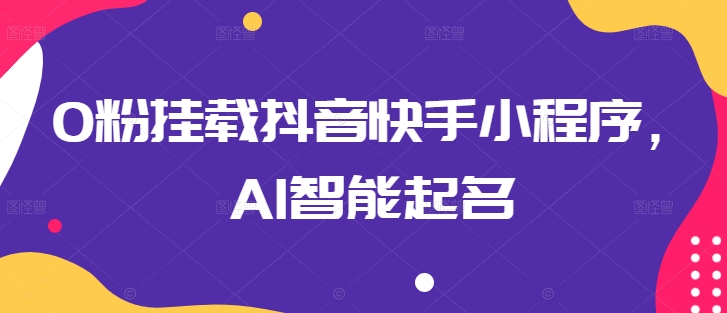 0粉挂载抖音快手小程序，AI智能起名网赚库-项目库-轻创网-中创网-福缘网-冒泡网-资源之家-魔方项目库网赚库
