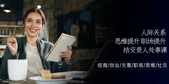 人际关系思维提升职场提升，结交贵人处事课：经商/创业/生意/职场/思维网赚库-项目库-轻创网-中创网-福缘网-冒泡网-资源之家-魔方项目库网赚库