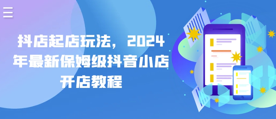 抖店起店玩法，2024年最新保姆级抖音小店开店教程网赚库-项目库-轻创网-中创网-福缘网-冒泡网-资源之家-魔方项目库网赚库