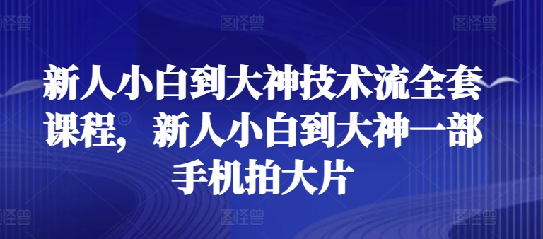 新人小白到大神技术流全套课程，新人小白到大神一部手机拍大片网赚库-项目库-轻创网-中创网-福缘网-冒泡网-资源之家-魔方项目库网赚库