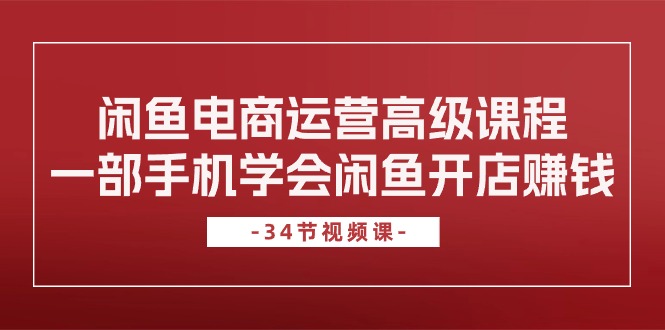 闲鱼电商运营高级课程，一部手机学会闲鱼开店赚钱（34节课）网赚库-项目库-轻创网-中创网-福缘网-冒泡网-资源之家-魔方项目库网赚库