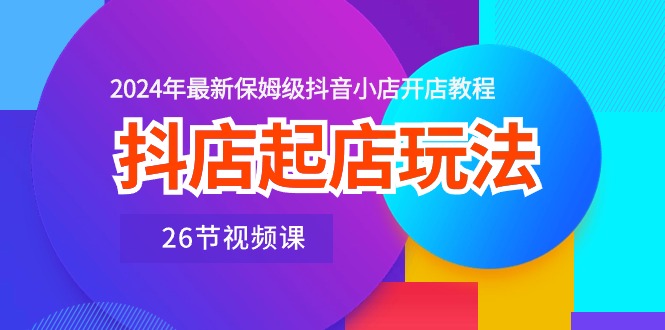抖店起店玩法，2024年最新保姆级抖音小店开店教程（26节视频课）网赚库-项目库-轻创网-中创网-福缘网-冒泡网-资源之家-魔方项目库网赚库