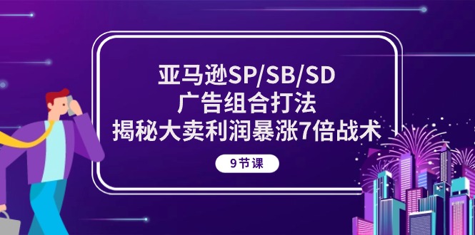亚马逊SP/SB/SD广告组合打法，揭秘大卖利润暴涨7倍战术 (9节课)网赚库-项目库-轻创网-中创网-福缘网-冒泡网-资源之家-魔方项目库网赚库