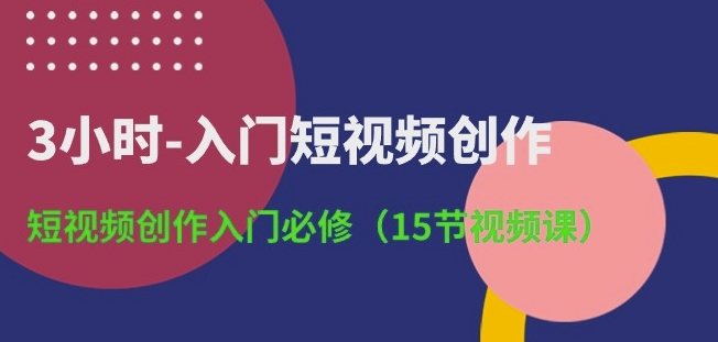 3小时-入门短视频创作：短视频创作入门必修(15节视频课)网赚库-项目库-轻创网-中创网-福缘网-冒泡网-资源之家-魔方项目库网赚库