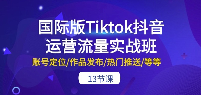 国际版Tiktok抖音运营流量实战班：账号定位/作品发布/热门推送/等等-13节网赚库-项目库-轻创网-中创网-福缘网-冒泡网-资源之家-魔方项目库网赚库