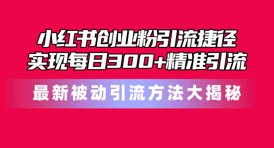 （10692期）小红书创业粉引流捷径！最新被动引流方法大揭秘，实现每日300+精准引流网赚库-项目库-轻创网-中创网-福缘网-冒泡网-资源之家-魔方项目库网赚库