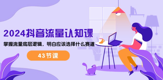 （10713期）2024抖音流量·认知课：掌握流量底层逻辑，明白应该选择什么赛道 (43节课)网赚库-项目库-轻创网-中创网-福缘网-冒泡网-资源之家-魔方项目库网赚库