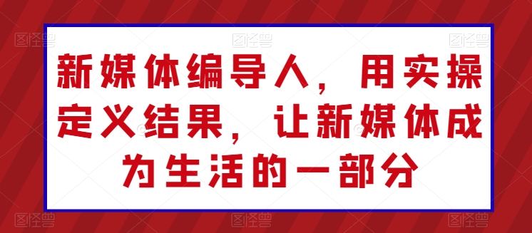 新媒体编导人，用实操定义结果，让新媒体成为生活的一部分网赚库-项目库-轻创网-中创网-福缘网-冒泡网-资源之家-魔方项目库网赚库