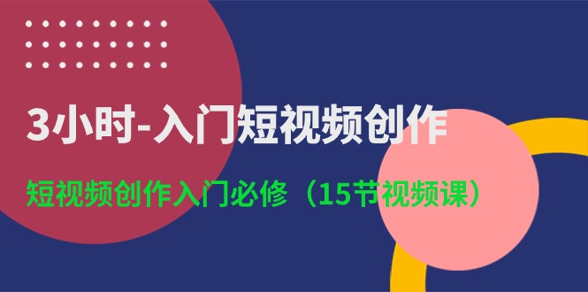 3小时入门短视频创作：短视频创作入门必修（15节视频课）网赚库-项目库-轻创网-中创网-福缘网-冒泡网-资源之家-魔方项目库网赚库