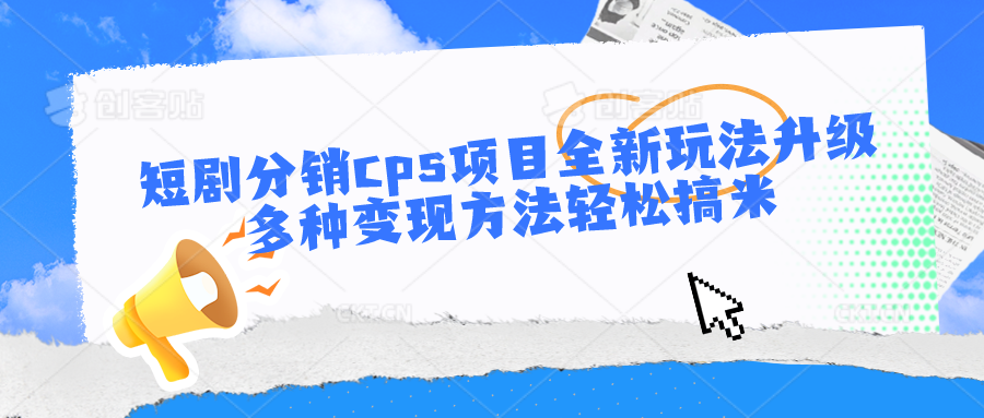 短剧分销cps项目全新玩法升级，多种变现方法轻松搞米网赚库-项目库-轻创网-中创网-福缘网-冒泡网-资源之家-魔方项目库网赚库