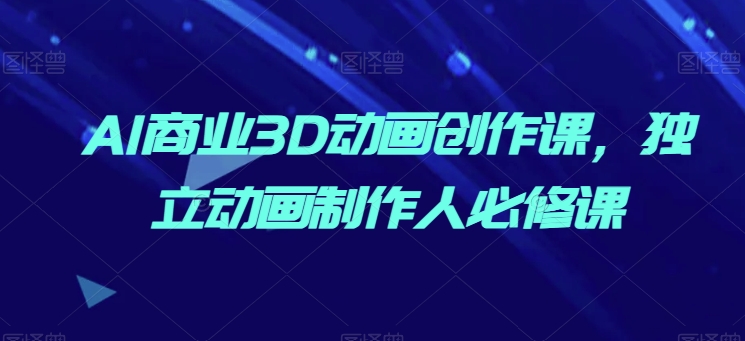 AI商业3D动画创作课，独立动画制作人必修课网赚库-项目库-轻创网-中创网-福缘网-冒泡网-资源之家-魔方项目库网赚库