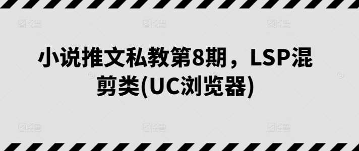 小说推文私教第8期，LSP混剪类(UC浏览器)网赚库-项目库-轻创网-中创网-福缘网-冒泡网-资源之家-魔方项目库网赚库