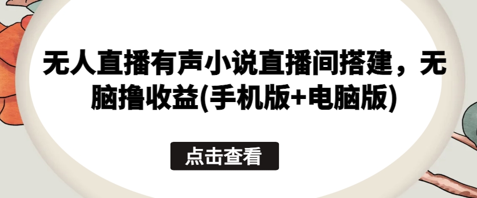 无人直播有声小说直播间搭建，无脑撸收益(手机版+电脑版)网赚库-项目库-轻创网-中创网-福缘网-冒泡网-资源之家-魔方项目库网赚库