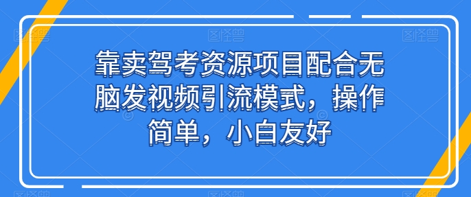 靠卖驾考资源项目配合无脑发视频引流模式，操作简单，小白友好网赚库-项目库-轻创网-中创网-福缘网-冒泡网-资源之家-魔方项目库网赚库