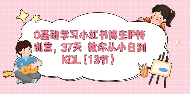 0基础学习小红书博主IP特训营【第5期】，37天教你从小白到KOL（13节）网赚库-项目库-轻创网-中创网-福缘网-冒泡网-资源之家-魔方项目库网赚库
