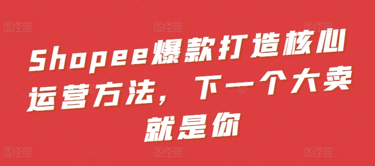 Shopee爆款打造核心运营方法，下一个大卖就是你网赚库-项目库-轻创网-中创网-福缘网-冒泡网-资源之家-魔方项目库网赚库