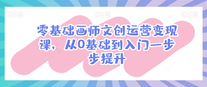 零基础画师文创运营变现课，从0基础到入门一步步提升网赚库-项目库-轻创网-中创网-福缘网-冒泡网-资源之家-魔方项目库网赚库