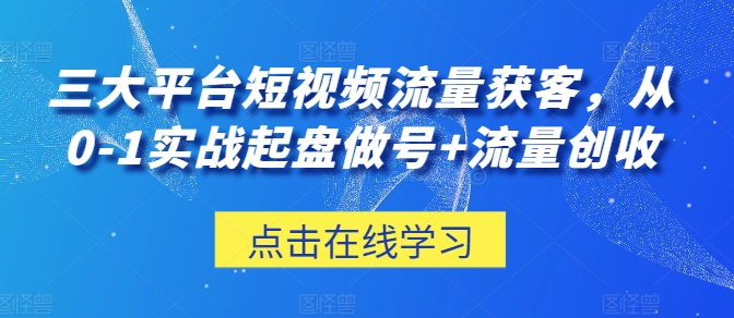 三大平台短视频流量获客，从0-1实战起盘做号+流量创收网赚库-项目库-轻创网-中创网-福缘网-冒泡网-资源之家-魔方项目库网赚库
